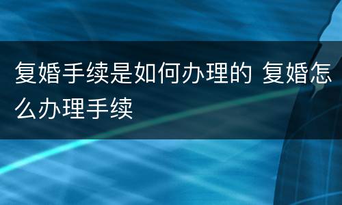 复婚手续是如何办理的 复婚怎么办理手续