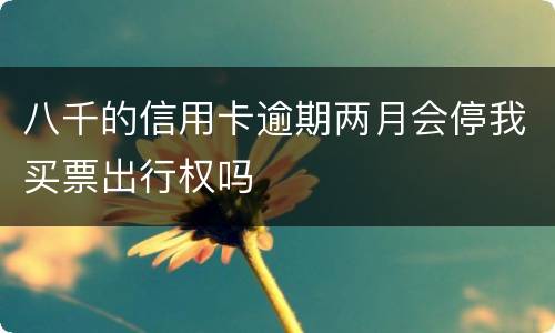 八千的信用卡逾期两月会停我买票出行权吗