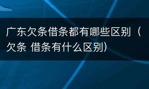 广东欠条借条都有哪些区别（欠条 借条有什么区别）