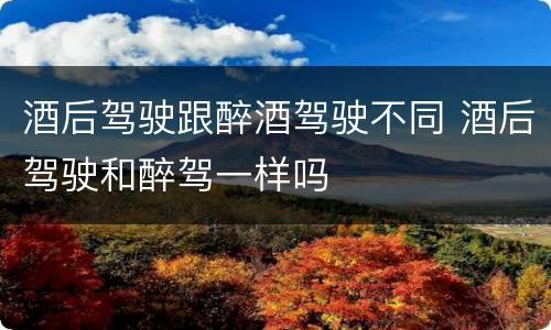 酒后驾驶跟醉酒驾驶不同 酒后驾驶和醉驾一样吗