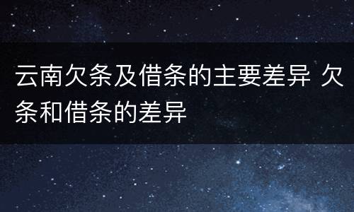 云南欠条及借条的主要差异 欠条和借条的差异