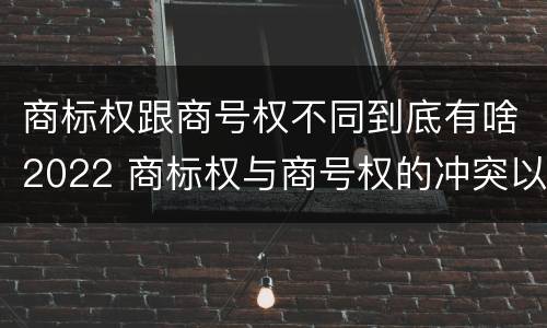 商标权跟商号权不同到底有啥2022 商标权与商号权的冲突以及解决