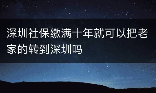 深圳社保缴满十年就可以把老家的转到深圳吗