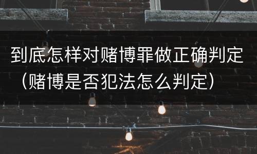 到底怎样对赌博罪做正确判定（赌博是否犯法怎么判定）