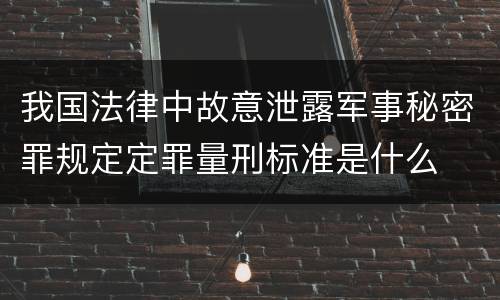 我国法律中故意泄露军事秘密罪规定定罪量刑标准是什么