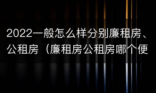 2022一般怎么样分别廉租房、公租房（廉租房公租房哪个便宜）