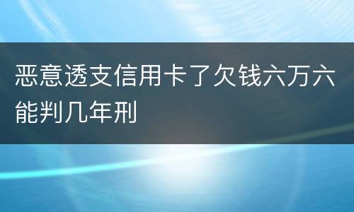 恶意透支信用卡了欠钱六万六能判几年刑