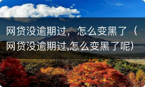 网贷没逾期过，怎么变黑了（网贷没逾期过,怎么变黑了呢）