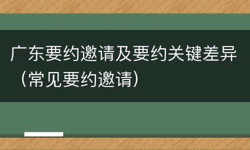 广东要约邀请及要约关键差异（常见要约邀请）