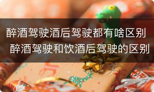 醉酒驾驶酒后驾驶都有啥区别 醉酒驾驶和饮酒后驾驶的区别