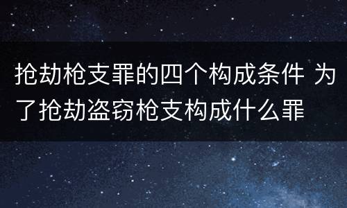 抢劫枪支罪的四个构成条件 为了抢劫盗窃枪支构成什么罪