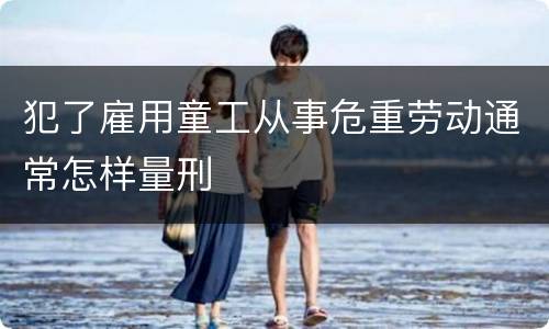 犯了雇用童工从事危重劳动通常怎样量刑