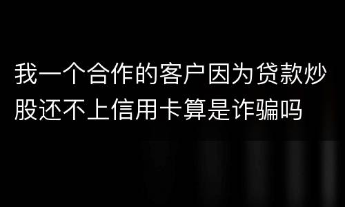 我一个合作的客户因为贷款炒股还不上信用卡算是诈骗吗