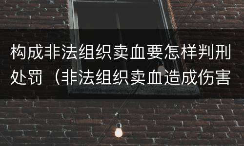 构成非法组织卖血要怎样判刑处罚（非法组织卖血造成伤害构成什么罪）