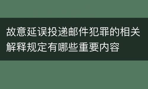 故意延误投递邮件犯罪的相关解释规定有哪些重要内容