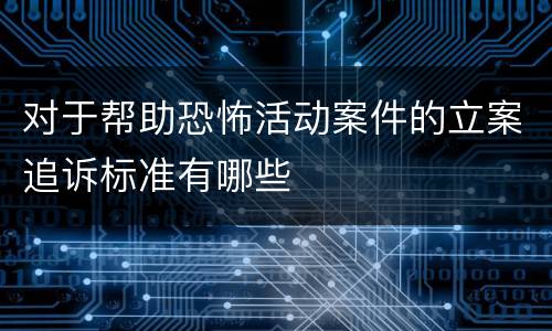 对于帮助恐怖活动案件的立案追诉标准有哪些