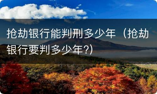 抢劫银行能判刑多少年（抢劫银行要判多少年?）