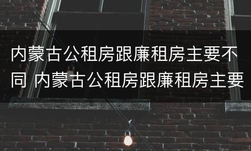 内蒙古公租房跟廉租房主要不同 内蒙古公租房跟廉租房主要不同之处