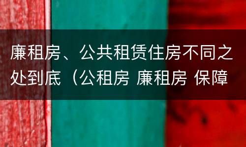 廉租房、公共租赁住房不同之处到底（公租房 廉租房 保障性住房区别）