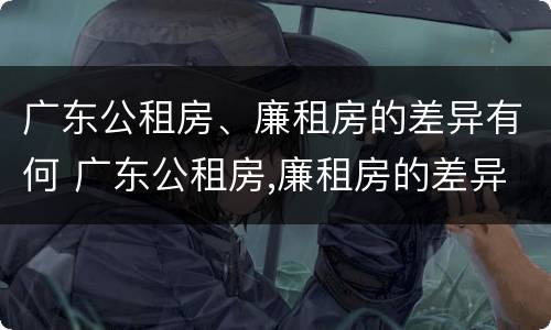 广东公租房、廉租房的差异有何 广东公租房,廉租房的差异有何规定