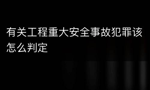 有关工程重大安全事故犯罪该怎么判定
