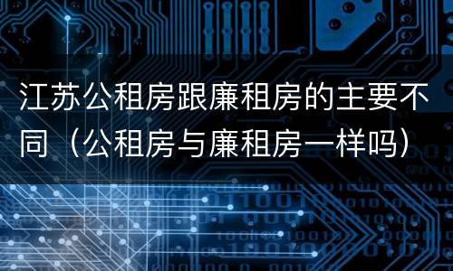 江苏公租房跟廉租房的主要不同（公租房与廉租房一样吗）