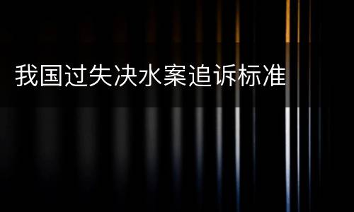 我国过失决水案追诉标准