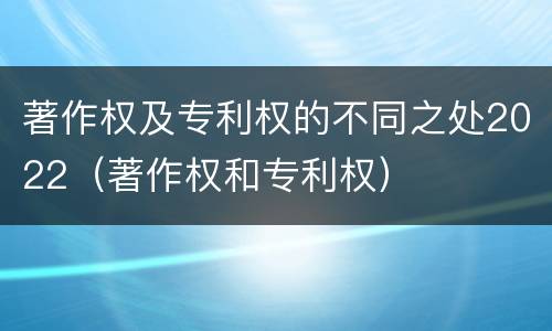 著作权及专利权的不同之处2022（著作权和专利权）