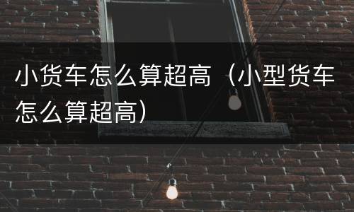 小货车怎么算超高（小型货车怎么算超高）
