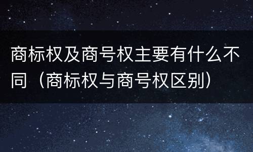 商标权及商号权主要有什么不同（商标权与商号权区别）