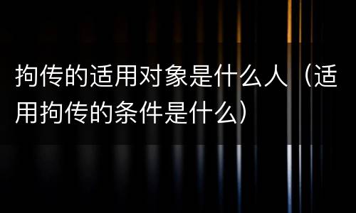 拘传的适用对象是什么人（适用拘传的条件是什么）