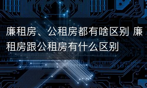 廉租房、公租房都有啥区别 廉租房跟公租房有什么区别