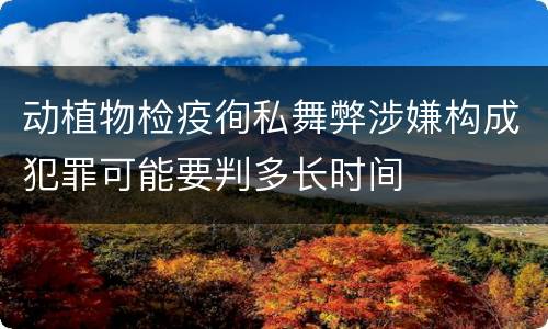 动植物检疫徇私舞弊涉嫌构成犯罪可能要判多长时间