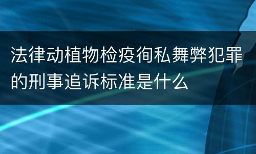 法律动植物检疫徇私舞弊犯罪的刑事追诉标准是什么