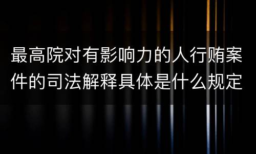 最高院对有影响力的人行贿案件的司法解释具体是什么规定