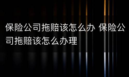 保险公司拖赔该怎么办 保险公司拖赔该怎么办理