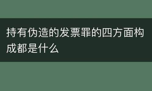 持有伪造的发票罪的四方面构成都是什么