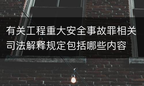 有关工程重大安全事故罪相关司法解释规定包括哪些内容