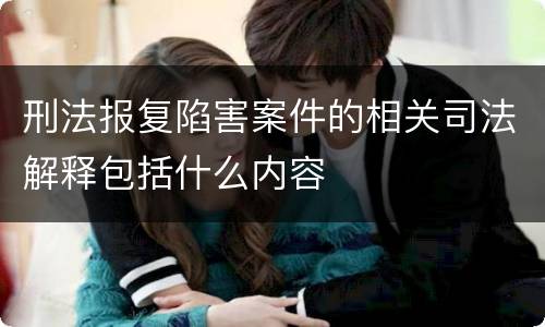 刑法报复陷害案件的相关司法解释包括什么内容