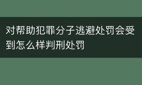 对帮助犯罪分子逃避处罚会受到怎么样判刑处罚