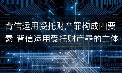 背信运用受托财产罪构成四要素 背信运用受托财产罪的主体