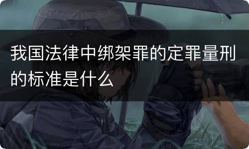 我国法律中绑架罪的定罪量刑的标准是什么