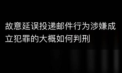 故意延误投递邮件行为涉嫌成立犯罪的大概如何判刑