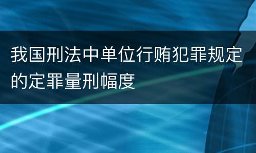 我国刑法中单位行贿犯罪规定的定罪量刑幅度