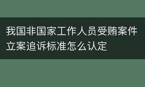我国非国家工作人员受贿案件立案追诉标准怎么认定