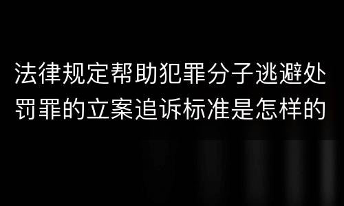 法律规定帮助犯罪分子逃避处罚罪的立案追诉标准是怎样的