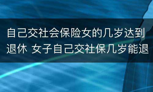 自己交社会保险女的几岁达到退休 女子自己交社保几岁能退休
