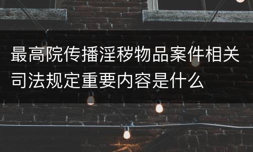 最高院传播淫秽物品案件相关司法规定重要内容是什么