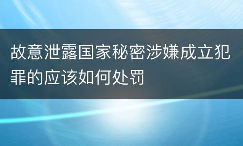 故意泄露国家秘密涉嫌成立犯罪的应该如何处罚