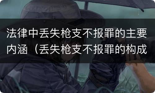 法律中丢失枪支不报罪的主要内涵（丢失枪支不报罪的构成要件）
